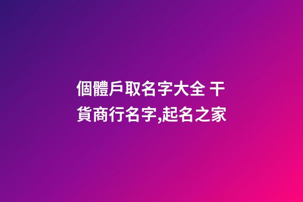 個體戶取名字大全 干貨商行名字,起名之家-第1張-店鋪起名-玄機派